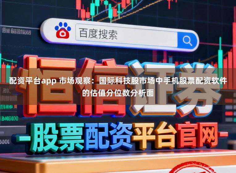 配資平臺app 市場觀察：國際科技股市場中手機股票配資軟件的估值分位數分析面