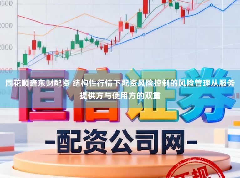 同花順鑫東財配資 結構性行情下配資風險控制的風險管理從服務提供方與使用方的雙重