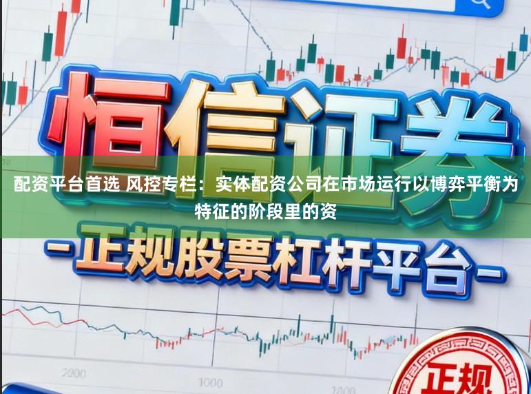 配資平臺首選 風控專欄：實體配資公司在市場運行以博弈平衡為特征的階段里的資
