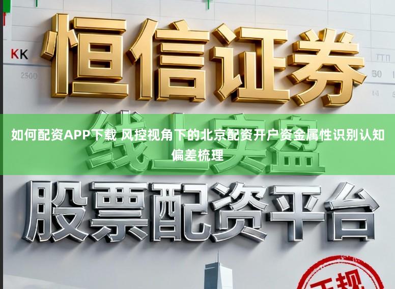 如何配資APP下載 風控視角下的北京配資開戶資金屬性識別認知偏差梳理