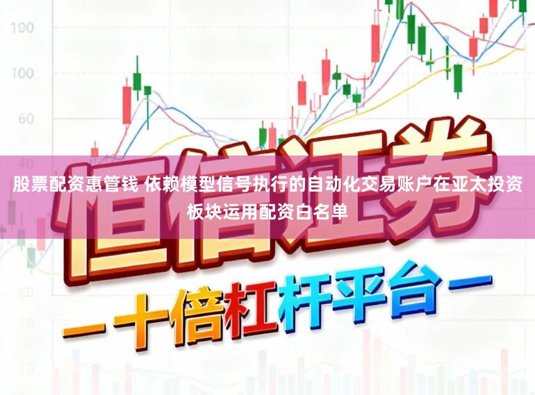 股票配資惠管錢 依賴模型信號執行的自動化交易賬戶在亞太投資板塊運用配資白名單