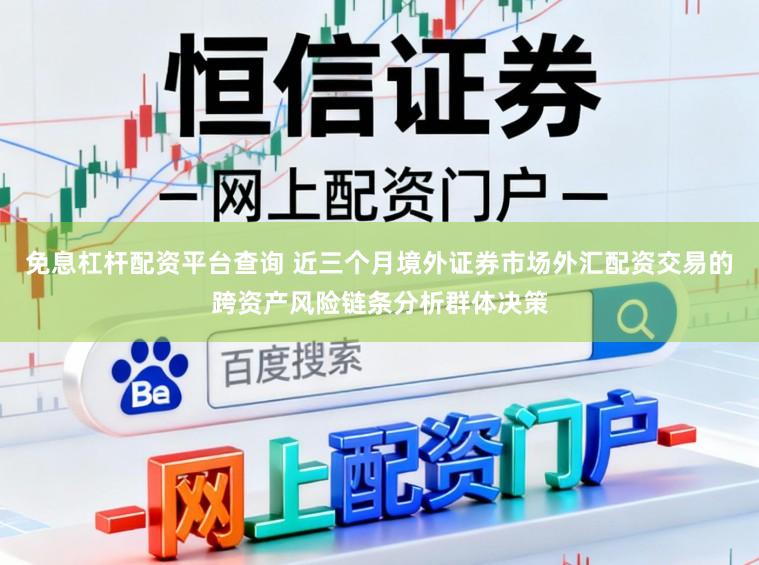 免息杠桿配資平臺查詢 近三個月境外證券市場外匯配資交易的跨資產風險鏈條分析群體決策