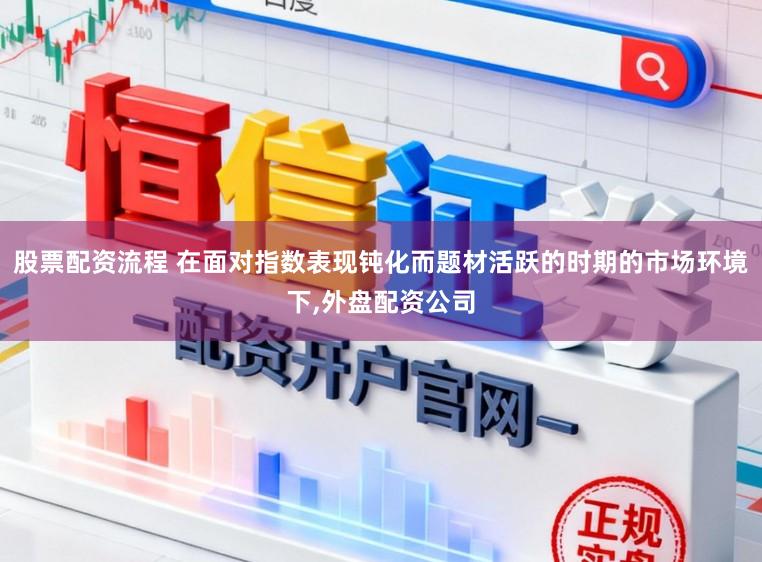 股票配資流程 在面對指數表現鈍化而題材活躍的時期的市場環境下,外盤配資公司