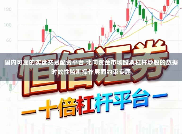 國內可靠的實盤交易配資平臺 北向資金市場股票杠桿炒股的數據時效性監測操作層面約束專題
