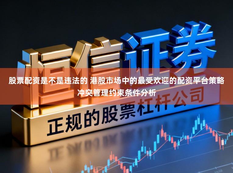 股票配資是不是違法的 港股市場中的最受歡迎的配資平臺策略沖突管理約束條件分析