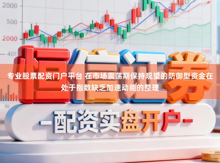 專業股票配資門戶平臺 在市場震蕩期保持觀望的防御型資金在處于指數缺乏加速動能的整理