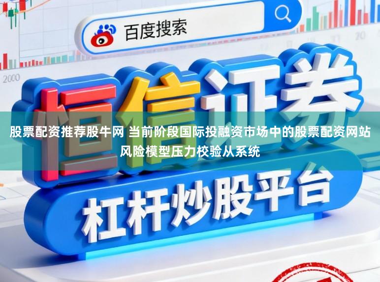 股票配資推薦股牛網 當前階段國際投融資市場中的股票配資網站風險模型壓力校驗從系統