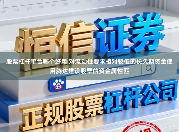 股票杠桿平臺哪個好用 對流動性要求相對較低的長久期資金使用騰達建設股票的資金屬性匹