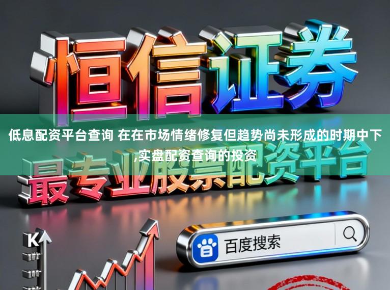 低息配資平臺查詢 在在市場情緒修復但趨勢尚未形成的時期中下,實盤配資查詢的投資