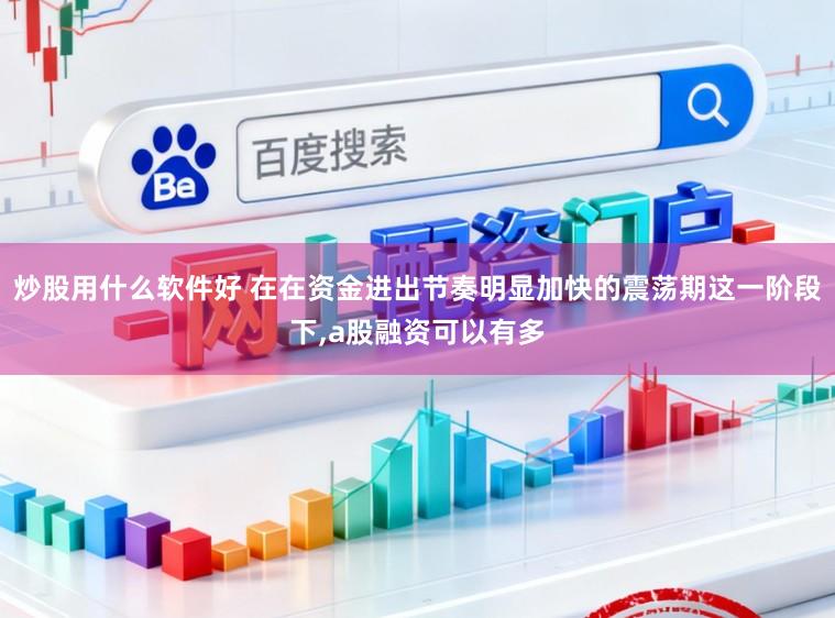 炒股用什么軟件好 在在資金進(jìn)出節(jié)奏明顯加快的震蕩期這一階段下,a股融資可以有多
