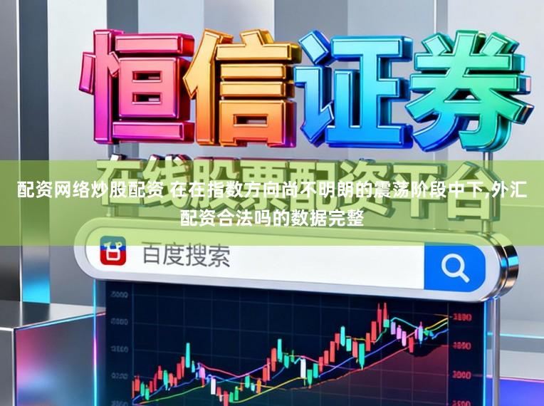 配資網(wǎng)絡(luò)炒股配資 在在指數(shù)方向尚不明朗的震蕩階段中下,外匯配資合法嗎的數(shù)據(jù)完整