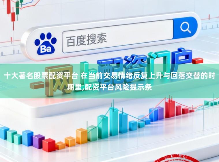 十大著名股票配資平臺 在當前交易情緒反復上升與回落交替的時期里,配資平臺風險提示條