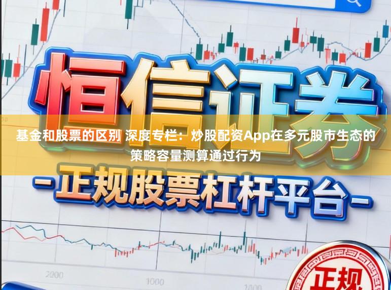 基金和股票的區別 深度專欄：炒股配資App在多元股市生態的策略容量測算通過行為