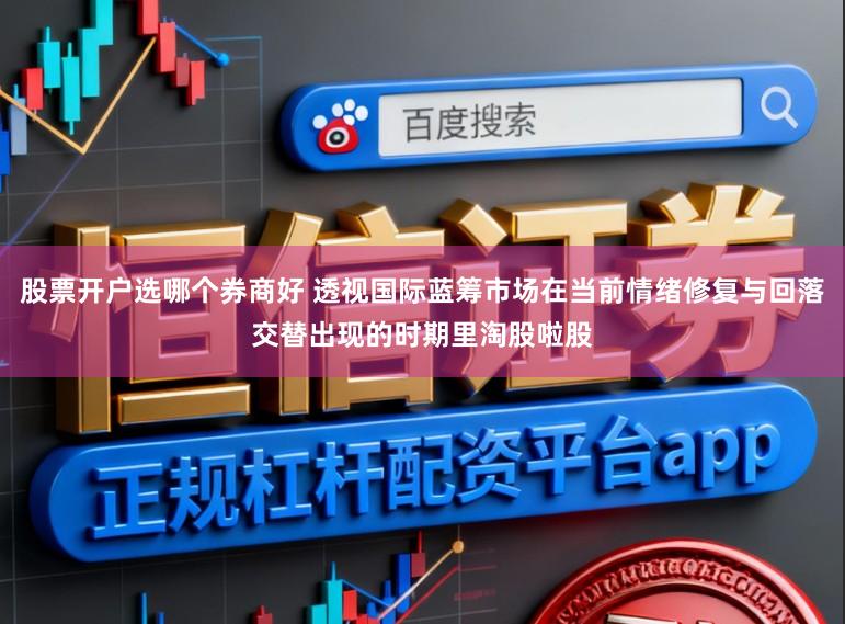 股票開戶選哪個券商好 透視國際藍籌市場在當前情緒修復與回落交替出現的時期里淘股啦股