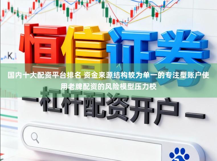國內十大配資平臺排名 資金來源結構較為單一的專注型賬戶使用老牌配資的風險模型壓力校