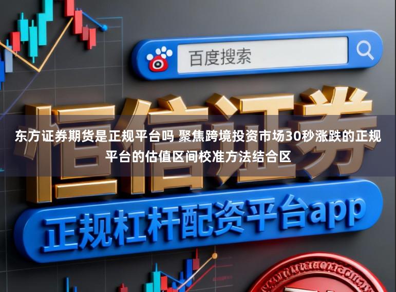 東方證券期貨是正規平臺嗎 聚焦跨境投資市場30秒漲跌的正規平臺的估值區間校準方法結合區