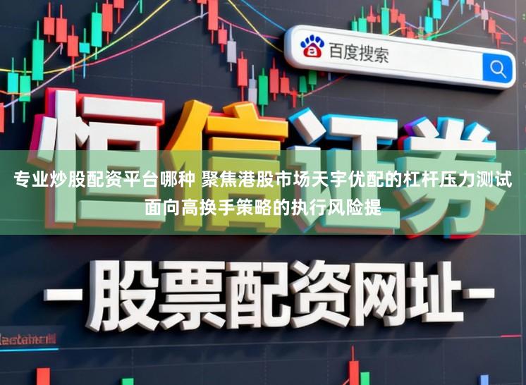 專業炒股配資平臺哪種 聚焦港股市場天宇優配的杠桿壓力測試面向高換手策略的執行風險提