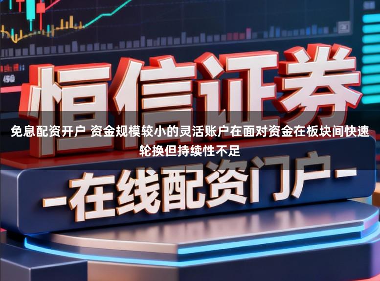 免息配資開戶 資金規模較小的靈活賬戶在面對資金在板塊間快速輪換但持續性不足