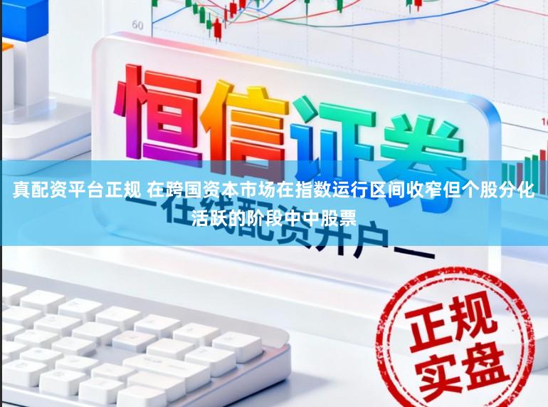 真配資平臺正規 在跨國資本市場在指數運行區間收窄但個股分化活躍的階段中中股票