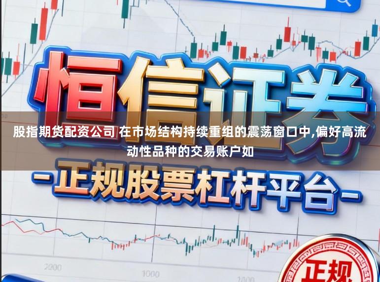 股指期貨配資公司 在市場結構持續重組的震蕩窗口中,偏好高流動性品種的交易賬戶如