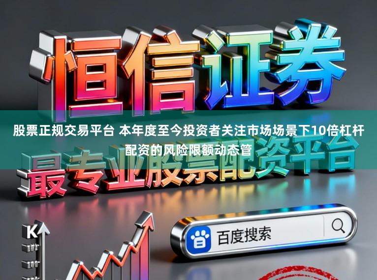 股票正規交易平臺 本年度至今投資者關注市場場景下10倍杠桿配資的風險限額動態管