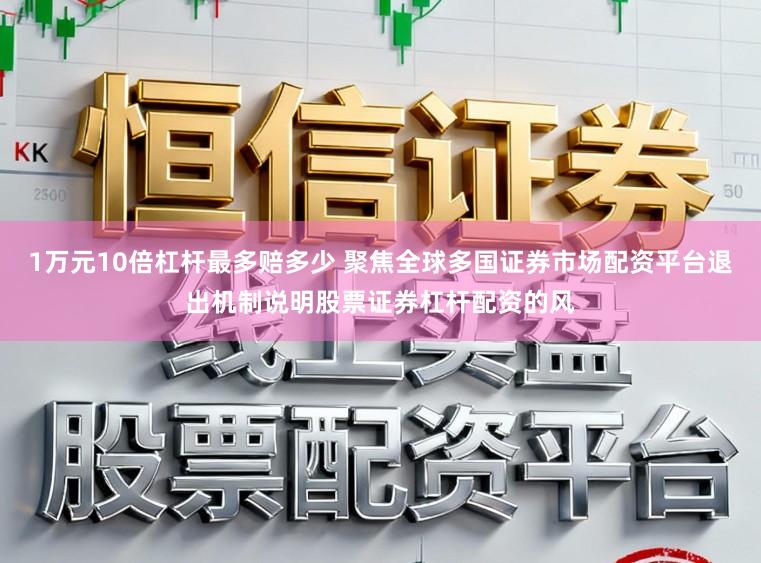 1萬元10倍杠桿最多賠多少 聚焦全球多國證券市場配資平臺退出機制說明股票證券杠桿配資的風