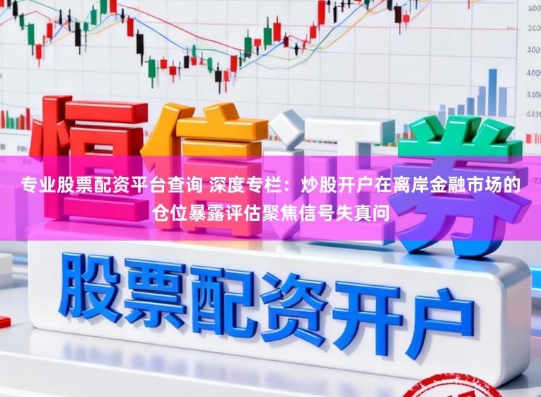 專業股票配資平臺查詢 深度專欄：炒股開戶在離岸金融市場的倉位暴露評估聚焦信號失真問