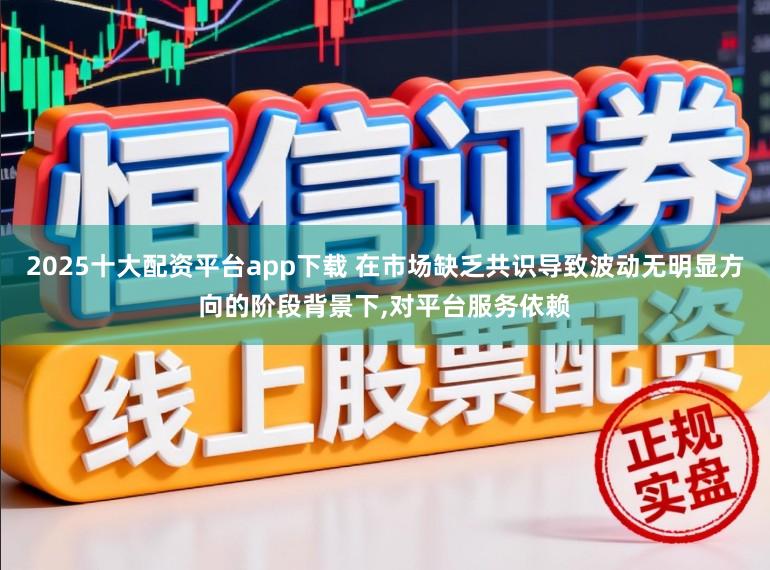 2025十大配資平臺app下載 在市場缺乏共識導(dǎo)致波動無明顯方向的階段背景下,對平臺服務(wù)依賴
