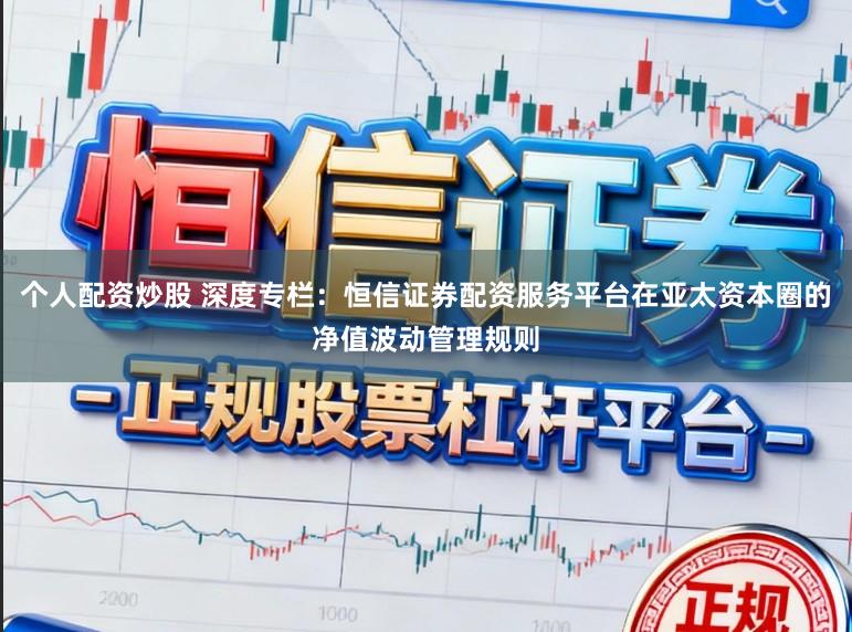 個人配資炒股 深度專欄：恒信證券配資服務(wù)平臺在亞太資本圈的凈值波動管理規(guī)則