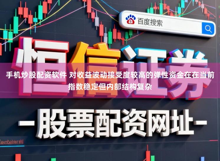 手機(jī)炒股配資軟件 對收益波動接受度較高的彈性資金在在當(dāng)前指數(shù)穩(wěn)定但內(nèi)部結(jié)構(gòu)復(fù)雜