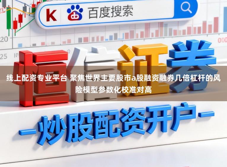 線上配資專業(yè)平臺 聚焦世界主要股市a股融資融券幾倍杠桿的風(fēng)險模型參數(shù)化校準(zhǔn)對高