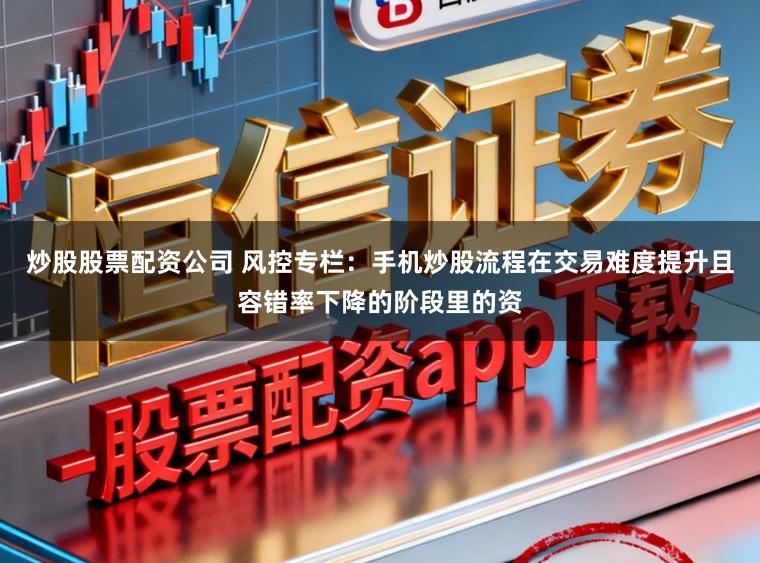 炒股股票配資公司 風控專欄：手機炒股流程在交易難度提升且容錯率下降的階段里的資