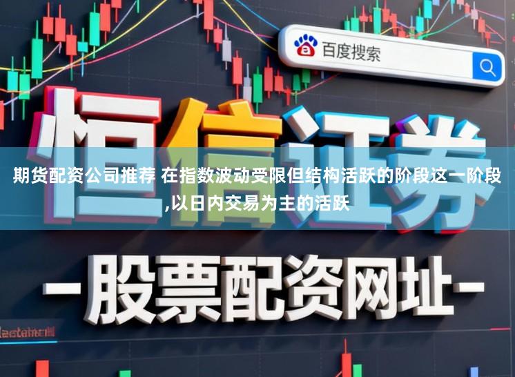 期貨配資公司推薦 在指數波動受限但結構活躍的階段這一階段,以日內交易為主的活躍