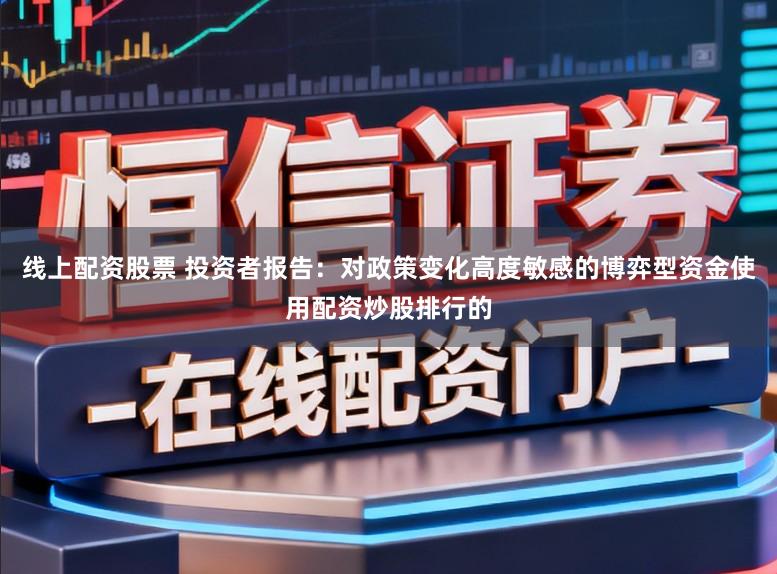 線上配資股票 投資者報告：對政策變化高度敏感的博弈型資金使用配資炒股排行的