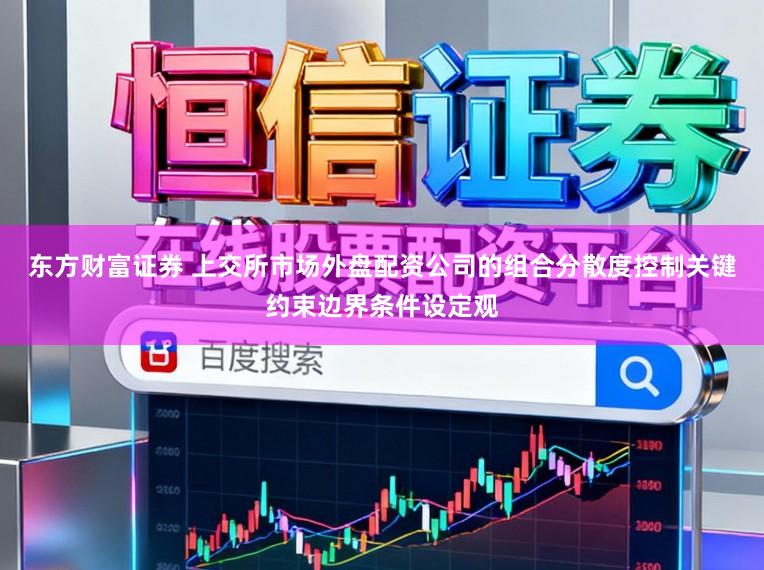 東方財富證券 上交所市場外盤配資公司的組合分散度控制關鍵約束邊界條件設定觀