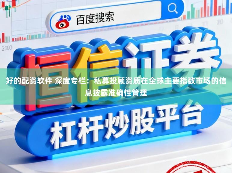 好的配資軟件 深度專欄：私募投顧資質在全球主要指數市場的信息披露準確性管理
