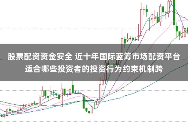 股票配資資金安全 近十年國際藍籌市場配資平臺適合哪些投資者的投資行為約束機制跨