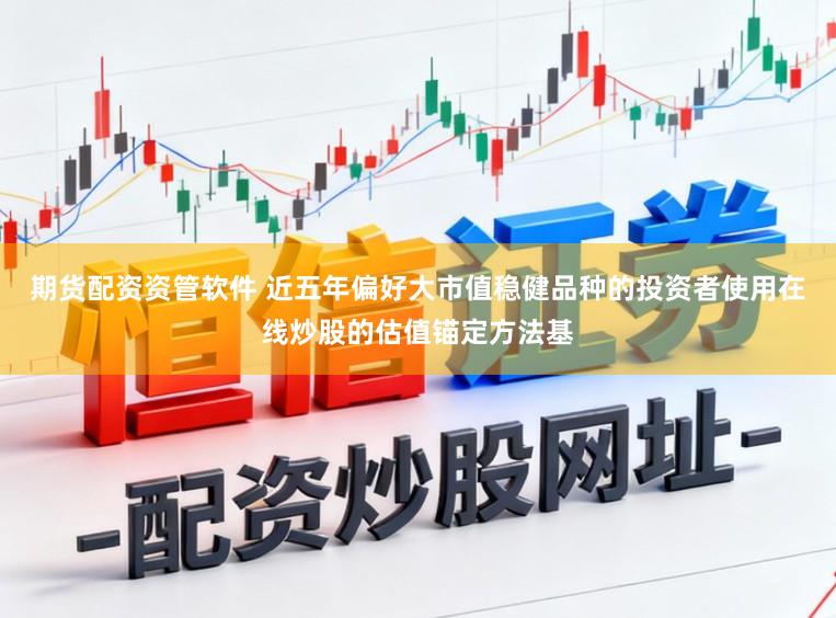 期貨配資資管軟件 近五年偏好大市值穩(wěn)健品種的投資者使用在線炒股的估值錨定方法基