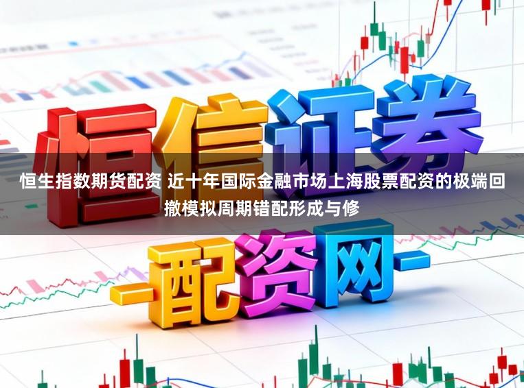 恒生指數期貨配資 近十年國際金融市場上海股票配資的極端回撤模擬周期錯配形成與修