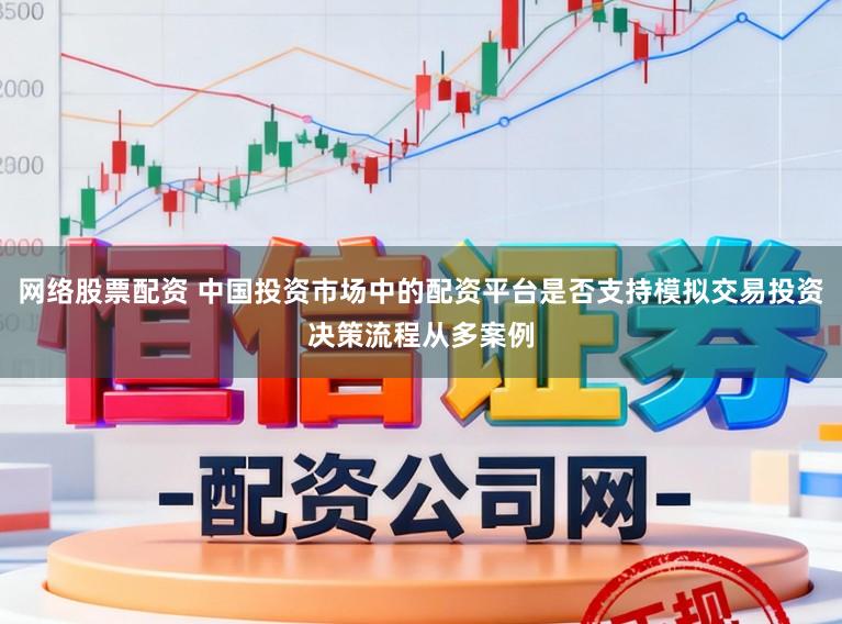 網絡股票配資 中國投資市場中的配資平臺是否支持模擬交易投資決策流程從多案例