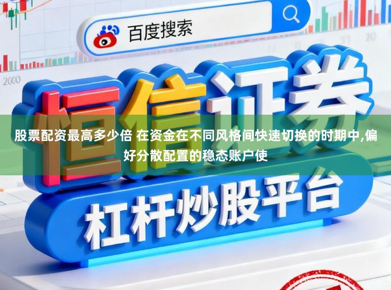 股票配資最高多少倍 在資金在不同風格間快速切換的時期中,偏好分散配置的穩態賬戶使