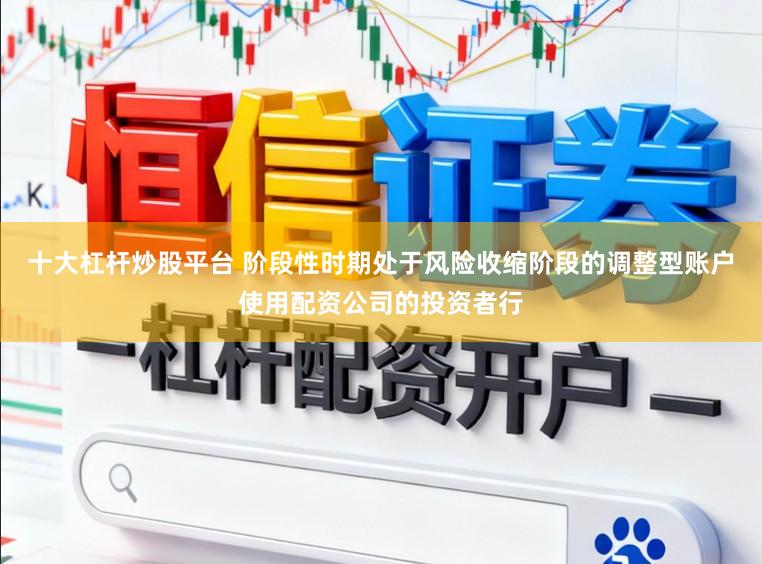 十大杠桿炒股平臺 階段性時期處于風險收縮階段的調整型賬戶使用配資公司的投資者行