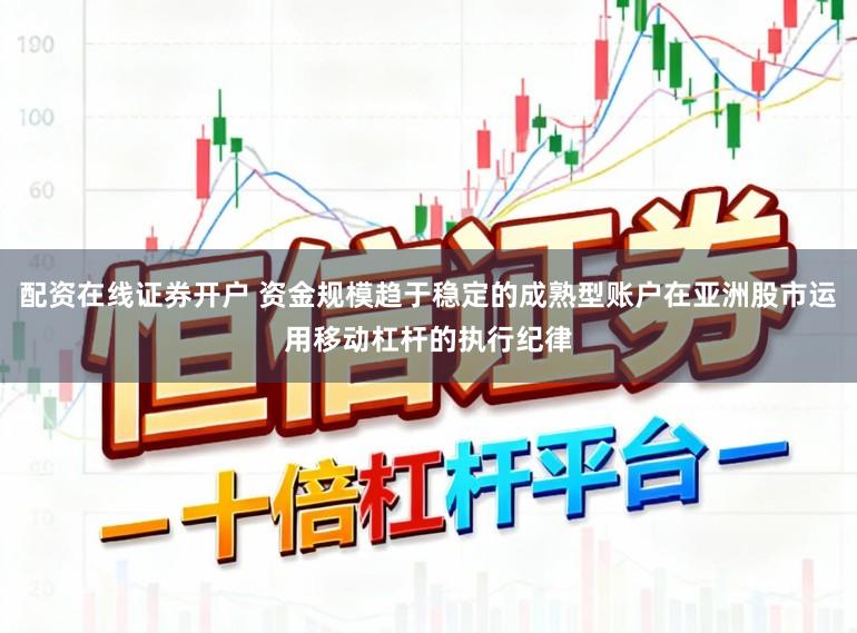 配資在線證券開戶 資金規模趨于穩定的成熟型賬戶在亞洲股市運用移動杠桿的執行紀律