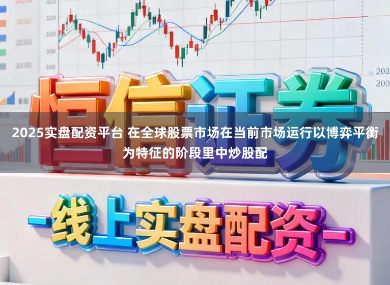 2025實盤配資平臺 在全球股票市場在當前市場運行以博弈平衡為特征的階段里中炒股配