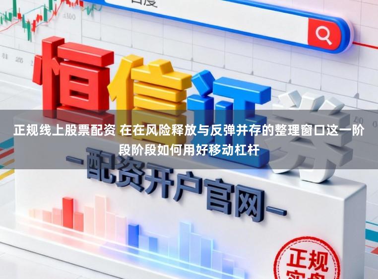 正規線上股票配資 在在風險釋放與反彈并存的整理窗口這一階段階段如何用好移動杠桿
