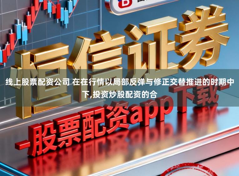 線上股票配資公司 在在行情以局部反彈與修正交替推進的時期中下,投資炒股配資的合