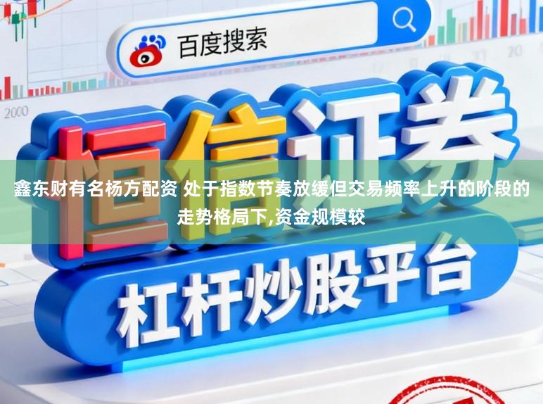 鑫東財有名楊方配資 處于指數節奏放緩但交易頻率上升的階段的走勢格局下,資金規模較