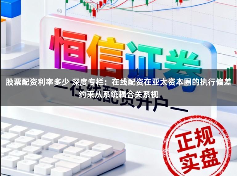 股票配資利率多少 深度專欄：在線配資在亞太資本圈的執(zhí)行偏差約束從系統耦合關系視