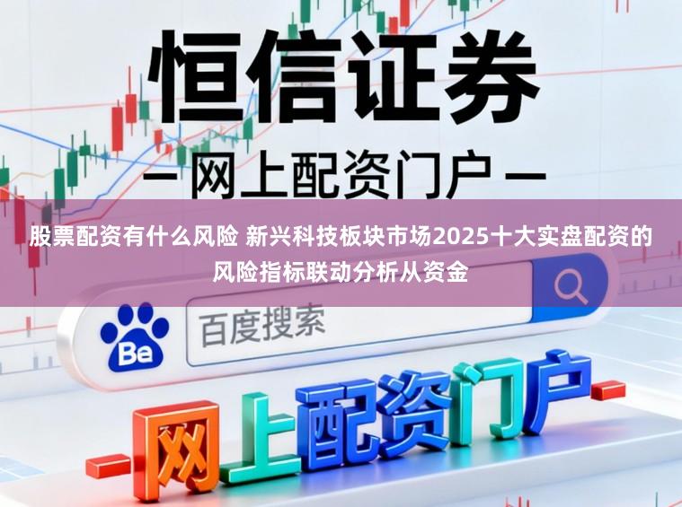股票配資有什么風險 新興科技板塊市場2025十大實盤配資的風險指標聯動分析從資金