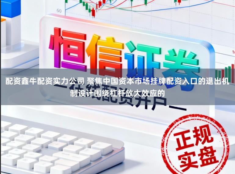 配資鑫牛配資實力公司 聚焦中國資本市場掛牌配資入口的退出機制設計圍繞杠桿放大效應的